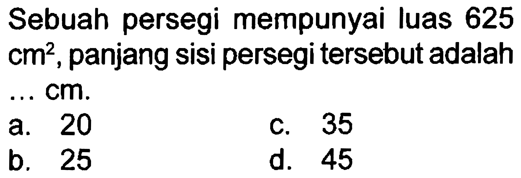 Sebuah persegi mempunyai luas 625  cm^(2) , panjang sisi persegi tersebut adalah ...  cm .
a. 20
c. 35
b. 25
d. 45