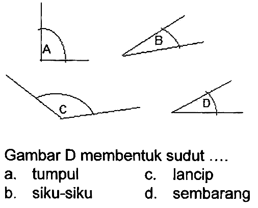 D
Gambar D membentuk sudut ....
a. tumpul
c. Jancip
b. siku-siku
d. sembarang