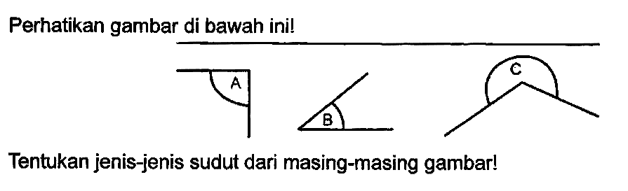 Perhatikan gambar di bawah ini! 
A B C 
Tentukan jenis-jenis sudut dari masing-masing gambar!