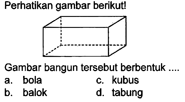 Perhatikan gambar berikut!
Gambar bangun tersebut berbentuk .
a. bola
c. kubus
b. balok
d. tabung