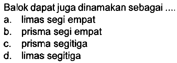 Balok dapat juga dinamakan sebagai
a. limas segi empat
b. prisma segi empat
c. prisma segitiga
d. limas segitiga