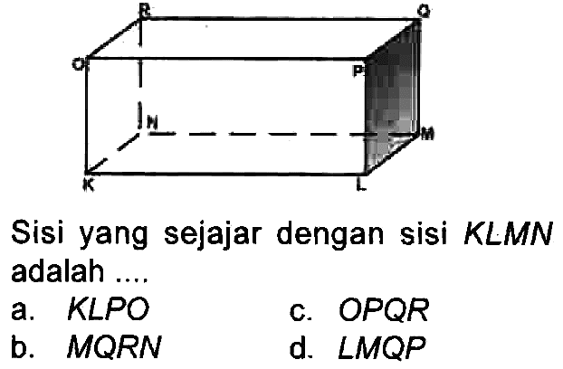 Sisi yang sejajar dengan sisi KLMN adalah ....
a.  K L P O 
c. OPQR
b.  M Q R N 
d.  sudut M Q P 