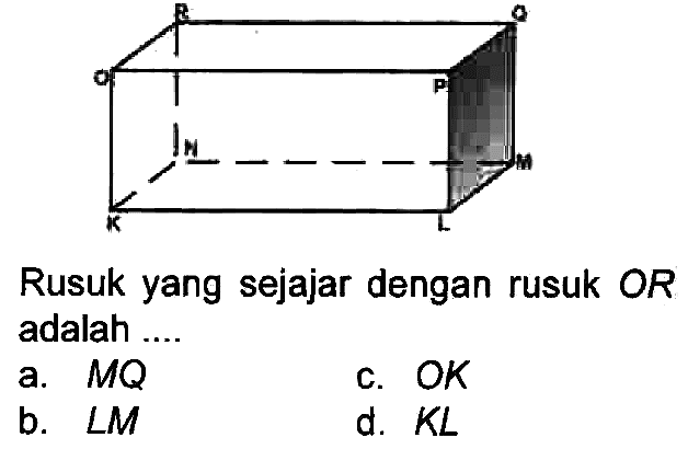 Rusuk yang sejajar dengan rusuk  O R  adalah ....
a.  M Q 
c. OK
b.  L M 
d.  K L 