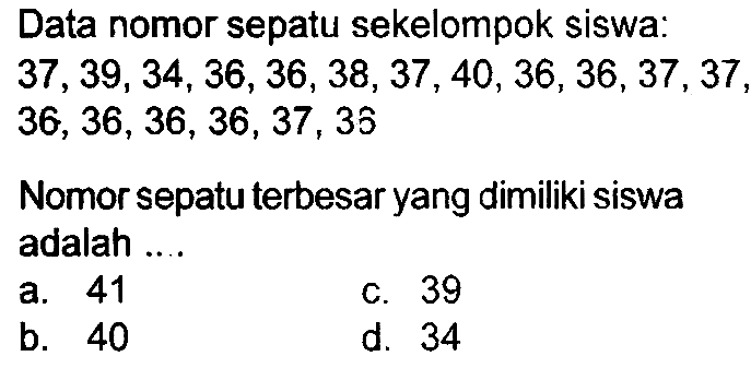 Data nomor sepatu sekelompok siswa:

37,39,34,36,36,38,37,40,36,36,37,37  {, )


36,36,36,36,37,3 hat{5)

Nomor sepatu terbesar yang dimiliki siswa adalah ....
a. 41
c. 39
b. 40
d. 34