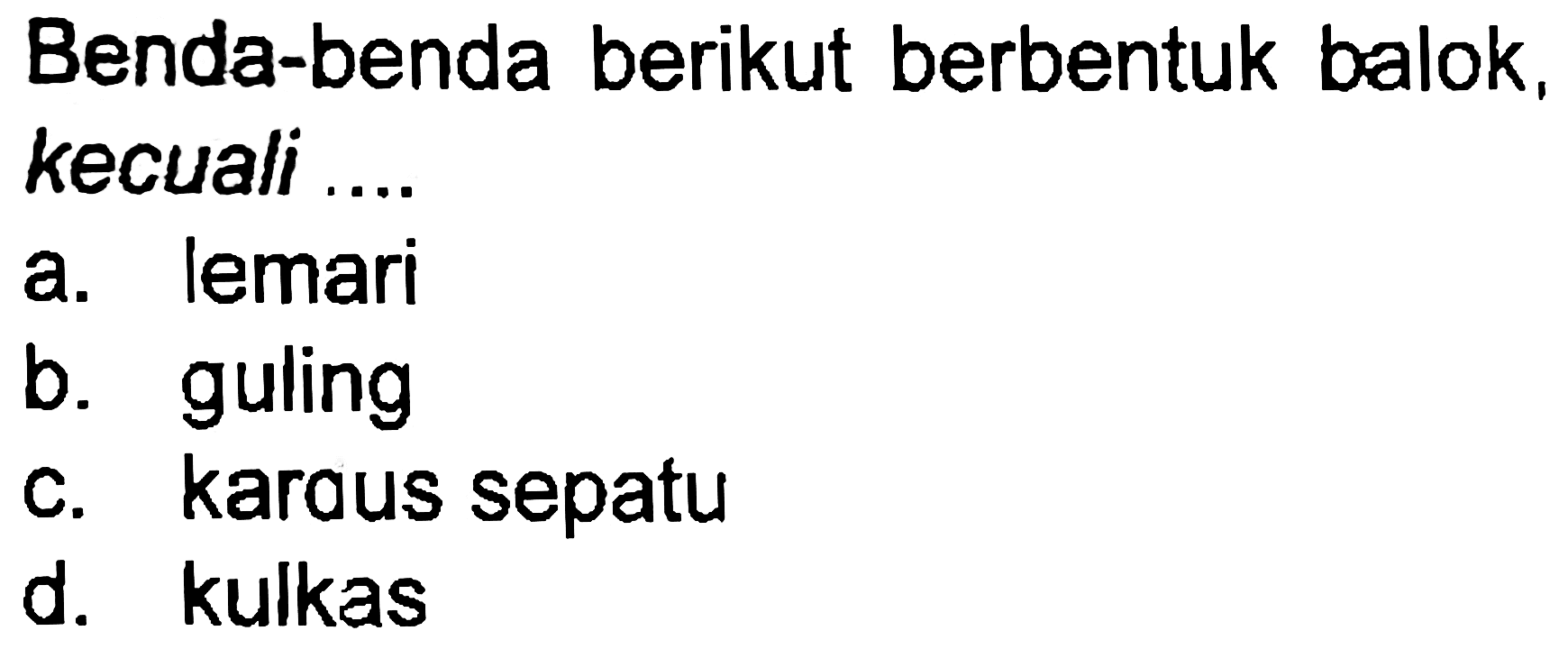 Benda-benda berikut berbentuk balok, kecuali ....
a. lemari
b. guling
c. karaus sepatu
d. kulkas