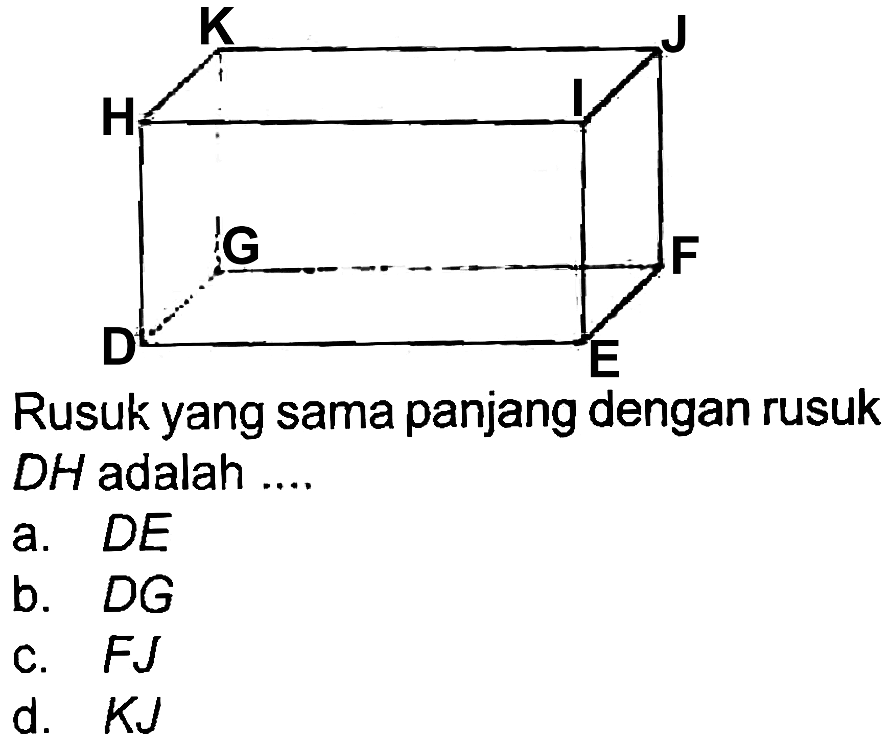 Rusuk yang sama panjang dengan rusuk DH adalah ....
a.  D E 
b.  D G 
c.  F J 
d.  K J 