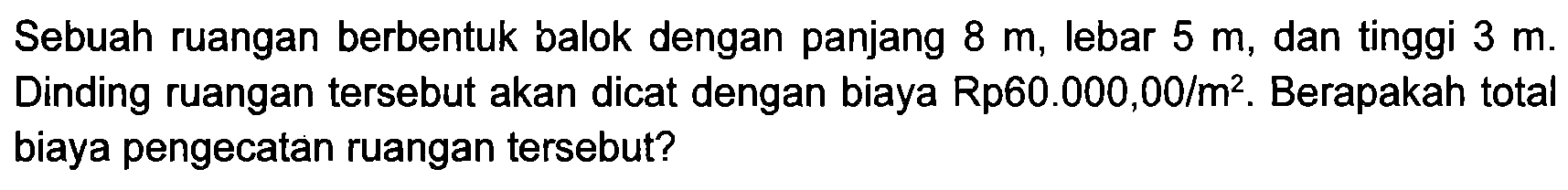Sebuah ruangan berbentuk balok dengan panjang  8 m , lebar  5 m , dan tinggi  3 m . Dinding ruangan tersebut akan dicat dengan biaya Rp60.000,00/  m^(2) . Berapakah total biaya pengecatan ruangan tersebut?