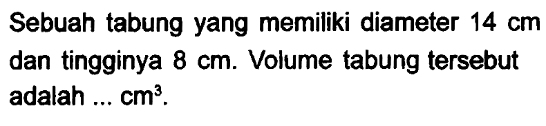 Sebuah tabung yang memiliki diameter  14 cm  dan tingginya  8 cm . Volume tabung tersebut adalah ...  cm^(3) .