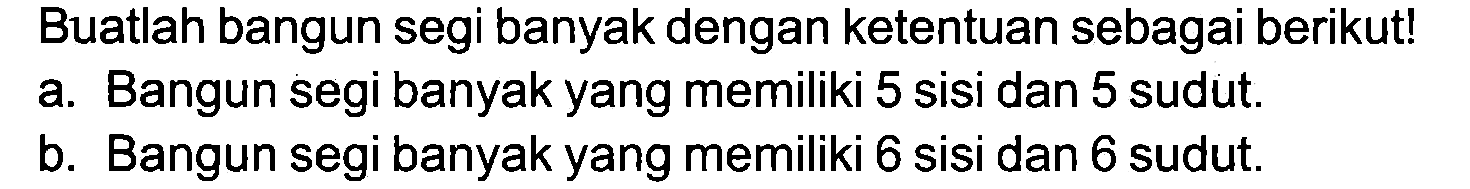 Buatlah bangun segi banyak dengan ketentuan sebagai berikut!
a. Bangun segi banyak yang memiliki 5 sisi dan 5 sudut.
b. Bangun segi banyak yang memiliki 6 sisi dan 6 sudut.