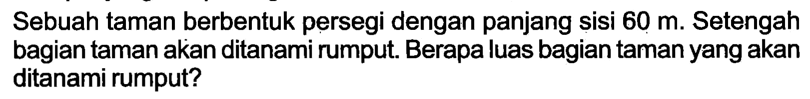 Sebuah taman berbentuk persegi dengan panjang sisi  60 m . Setengah bagian taman akan ditanami rumput. Berapa luas bagian taman yang akan ditanami rumput?