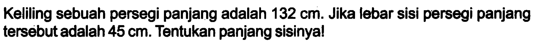 Keliling sebuah persegi panjang adalah  132 cm . Jika lebar sisi persegi panjang tersebut adalah  45 cm . Tentukan panjang sisinya!