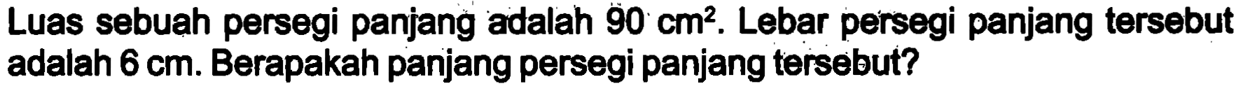 Luas sebuah persegi panjang adalah  90 cm^(2) . Lebar persegi panjang tersebut adalah  6 cm . Berapakah panjang persegi panjang tersebut?