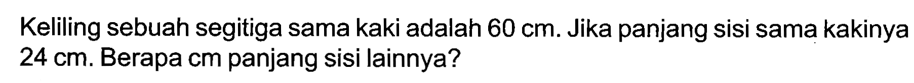 Keliling sebuah segitiga sama kaki adalah  60 cm . Jika panjang sisi sama kakinya  24 cm . Berapa cm panjang sisi lainnya?