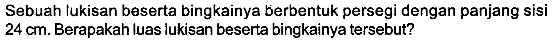 Sebuah lukisan beserta bingkainya berbentuk persegi dengan panjang sisi  24 cm . Berapakah luas lukisan beserta bingkainya tersebut?