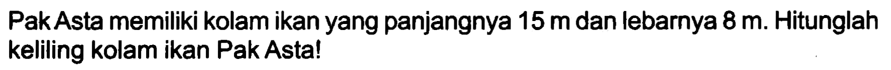 Pak Asta memiliki kolam ikan yang panjangnya  15 m  dan lebarnya  8 m . Hitunglah keliling kolam ikan Pak Asta!