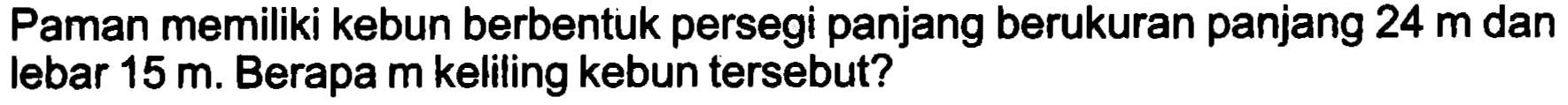 Paman memiliki kebun berbentuk persegi panjang berukuran panjang  24 m  dan lebar  15 m . Berapa  m  keliling kebun tersebut?