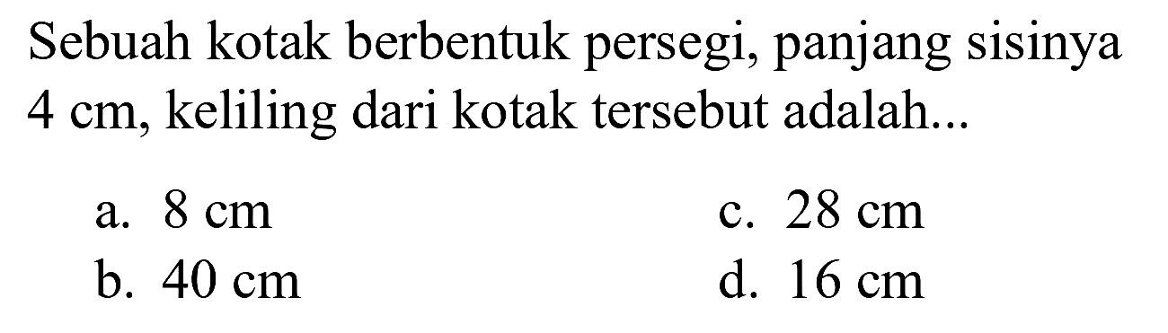 Sebuah kotak berbentuk persegi, panjang sisinya  4 cm , keliling dari kotak tersebut adalah...
a.  8 cm 
c.  28 cm 
b.  40 cm 
d.  16 cm 