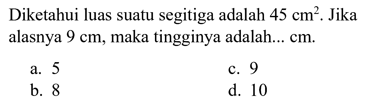 Diketahui luas suatu segitiga adalah  45 cm^(2) . Jika alasnya  9 cm , maka tingginya adalah...  cm .
a. 5
c. 9
b. 8
d. 10