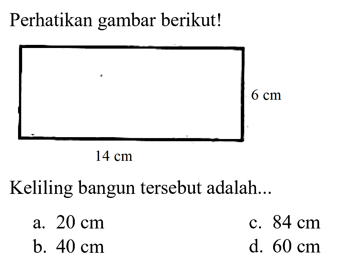 Perhatikan gambar berikut!
 6 cm 
 14 cm 
Keliling bangun tersebut adalah...
a.  20 cm 
c.  84 cm 
b.  40 cm 
d.  60 cm 