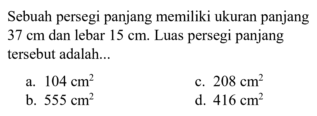 Sebuah persegi panjang memiliki ukuran panjang  37 cm  dan lebar  15 cm . Luas persegi panjang tersebut adalah...
a.  104 cm^(2) 
c.  208 cm^(2) 
b.  555 cm^(2) 
d.  416 cm^(2) 