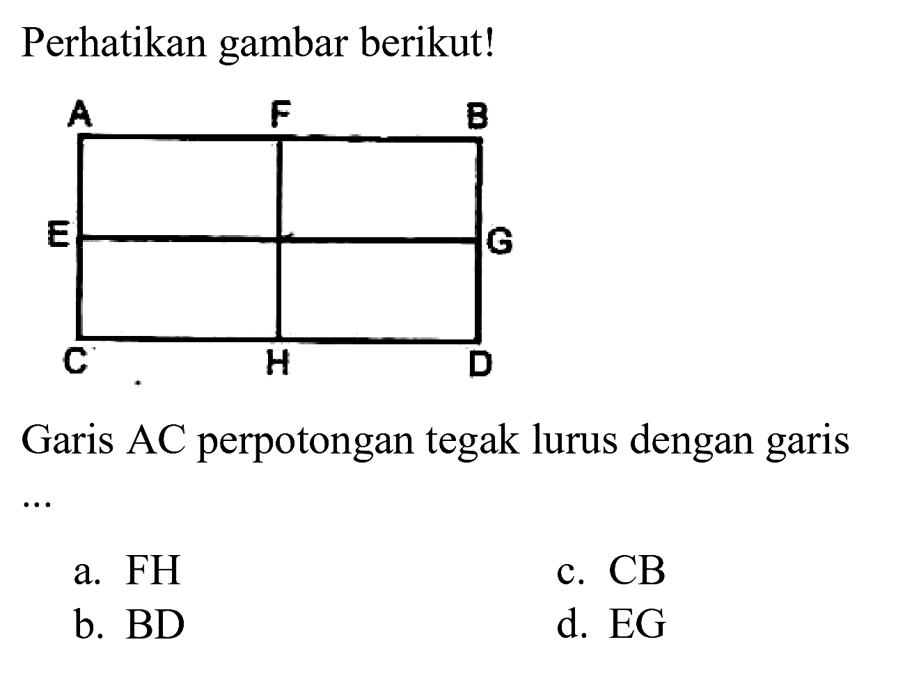 Perhatikan gambar berikut!
Garis  A C  perpotongan tegak lurus dengan garis
a.  FH 
c.  CB 
b.  BD 
d.  E G 