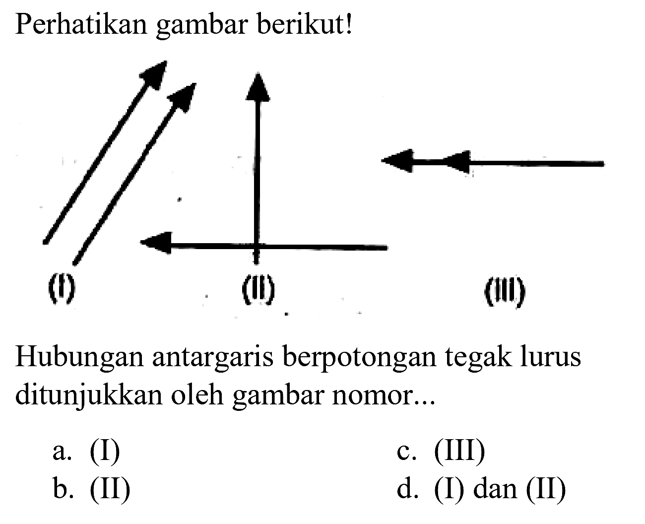 Perhatikan gambar berikut!
(i)
(II)
(ili)
Hubungan antargaris berpotongan tegak lurus ditunjukkan oleh gambar nomor...
a. (I)
c. (III)
b. (II)
d. (I) dan (II)