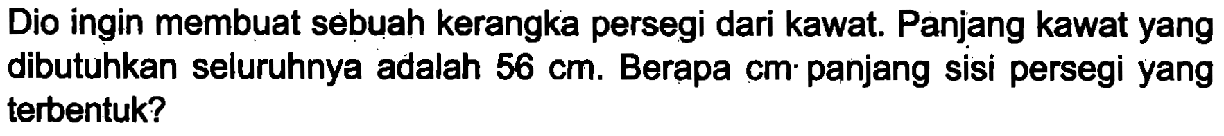 Dio ingin membuat sebuah kerangka persegi dari kawat. Panjang kawat yang dibutuhkan seluruhnya adalah  56 cm . Berapa  cm  panjang sisi persegi yang terbentuk?