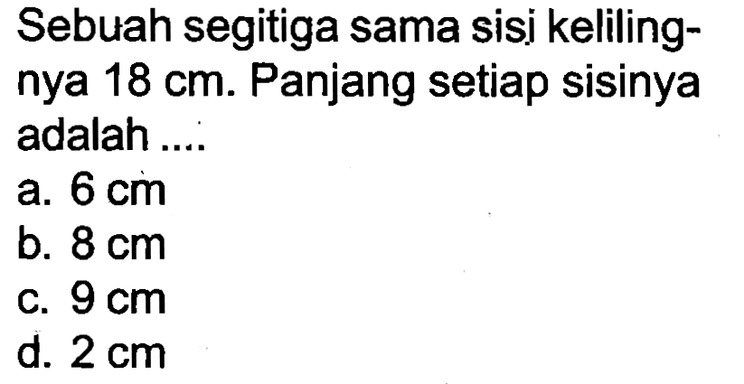 Sebuah segitiga sama sisi kelilingnya  18 cm . Panjang setiap sisinya adalah ....
a.  6 cm 
b.  8 cm 
C.  9 cm 
d.  2 cm 