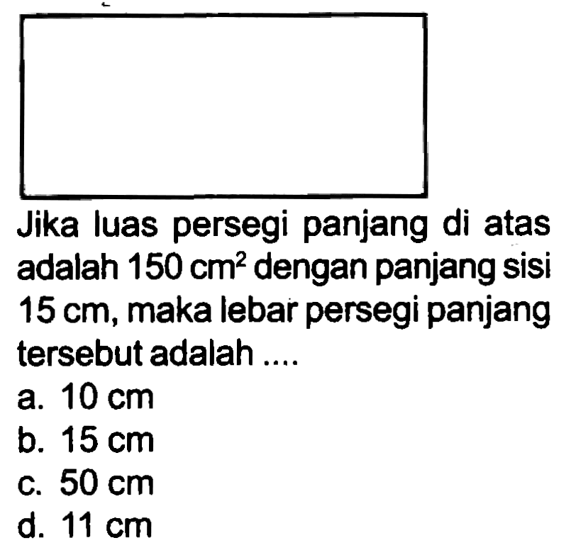 Jika luas persegi panjang di atas adalah  150 cm^(2)  dengan panjang sisi  15 cm , maka lebar persegi panjang tersebut adalah ....
a.  10 cm 
b.  15 cm 
c.  50 cm 
d.  11 cm 