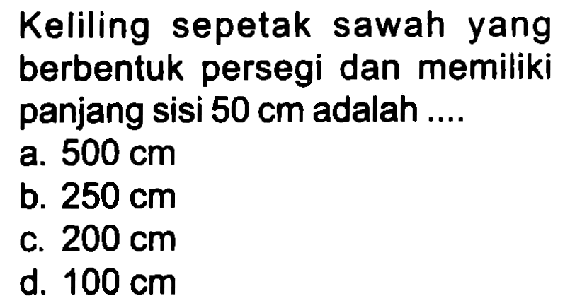 Keliling sepetak sawah yang berbentuk persegi dan memiliki panjang sisi  50 cm  adalah ....
a.  500 cm 
b.  250 cm 
c.  200 cm 
d.  100 cm 