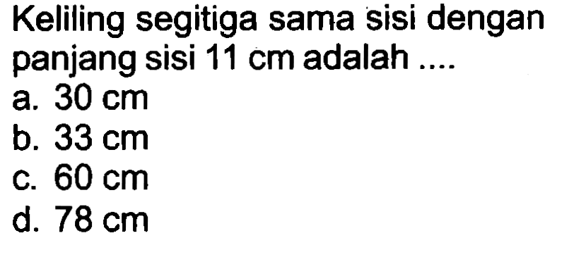 Keliling segitiga sama sisi dengan panjang sisi  11 cm  adalah ....
a.  30 cm 
b.  33 cm 
c.  60 cm 
d.  78 cm 