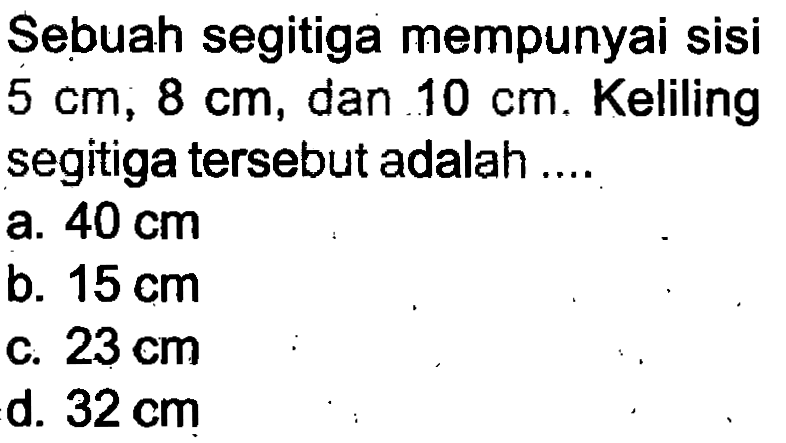 Sebuah segitiga mempunyai sisi  5 cm, 8 cm , dan  10 cm . Keliling segitiga tersebut adalah ....
a.  40 cm 
b.  15 cm 
c.  23 cm 
d.  32 cm 