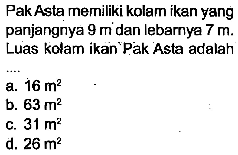 Pak Asta memiliki kolam ikan yang panjangnya  9 m  dan lebarnya  7 m . Luas kolam ikan'Pak Asta adalah
a.  16 m^(2) 
b.  63 m^(2) 
c.  31 m^(2) 
d.  26 m^(2) 