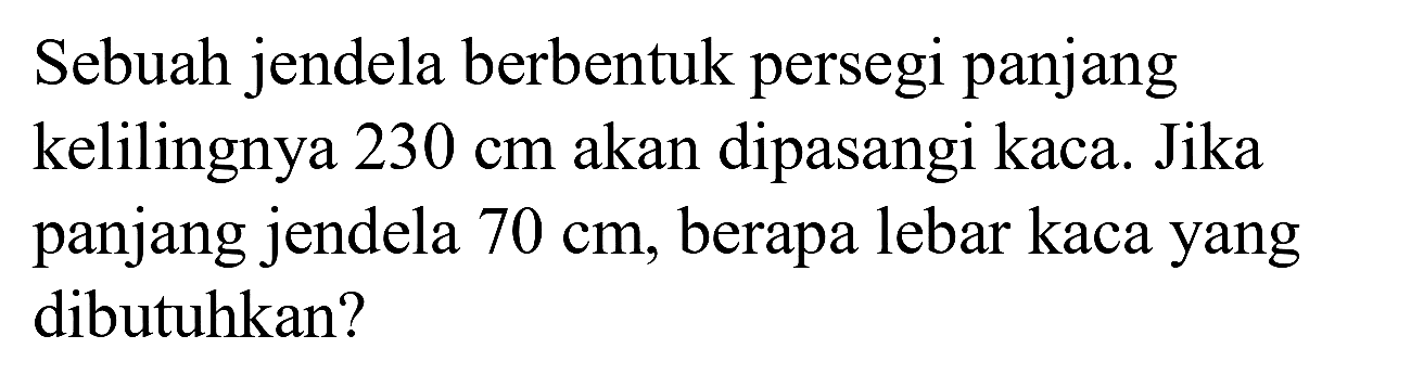 Sebuah jendela berbentuk persegi panjang kelilingnya  230 cm  akan dipasangi kaca. Jika panjang jendela  70 cm , berapa lebar kaca yang dibutuhkan?