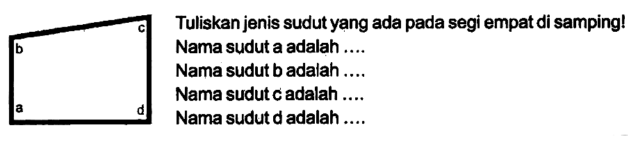 b c 
a d 
Tuliskan jenis sudut yang ada pada segi empat di samping! 
Nama sudut a adalah .... 
Nama sudut b adalah .... 
Nama sudut c adalah .... 
Nama sudut d adalah .... 