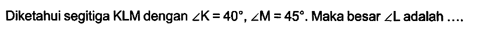 Diketahui segitiga KLM dengan  sudut K=40, sudut M=45 . Maka besar  sudut L  adalah ....