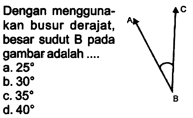 Dengan menggunakan busur derajat. besar sudut B pada gambar adalah a.  25 
b.  30 
c.  35 
d.  40 