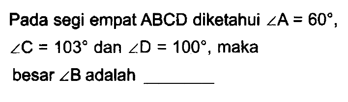 Pada segi empat  A B C D  diketahui  sudut A=60 ,  sudut C=103  dan  sudut D=100 , maka besar  sudut B  adalah