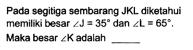 Pada segitiga sembarang JKL diketahui memiliki besar  sudut J=35  dan  sudut L=65 . Maka besar  sudut K  adalah