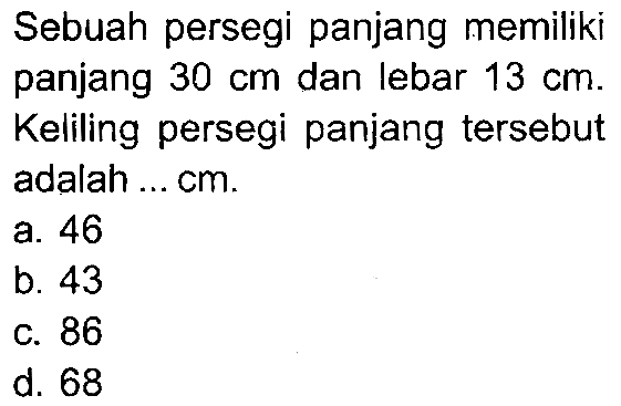 Sebuah persegi panjang memiliki panjang  30 cm  dan lebar  13 cm . Keliling persegi panjang tersebut adalah ... cm.
a. 46
b. 43
C. 86
d. 68