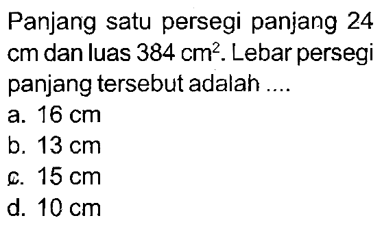 Panjang satu persegi panjang 24  cm  dan luas  384 cm^(2) . Lebar persegi panjang tersebut adalah ....
a.  16 cm 
b.  13 cm 
c.  15 cm 
d.  10 cm 