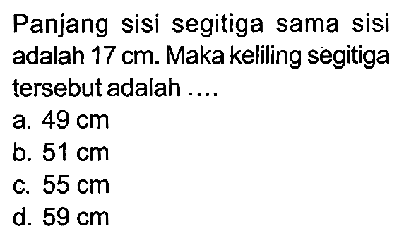 Panjang sisi segitiga sama sisi adalah  17 cm . Maka keliling segitiga tersebut adalah ....
a.  49 cm 
b.  51 cm 
c.  55 cm 
d.  59 cm 