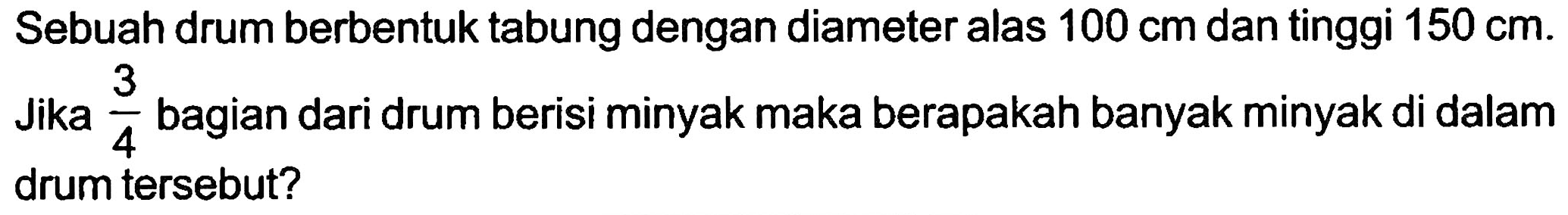 Sebuah drum berbentuk tabung dengan diameter alas  100 cm  dan tinggi  150 cm . Jika  (3)/(4)  bagian dari drum berisi minyak maka berapakah banyak minyak di dalam drum tersebut?