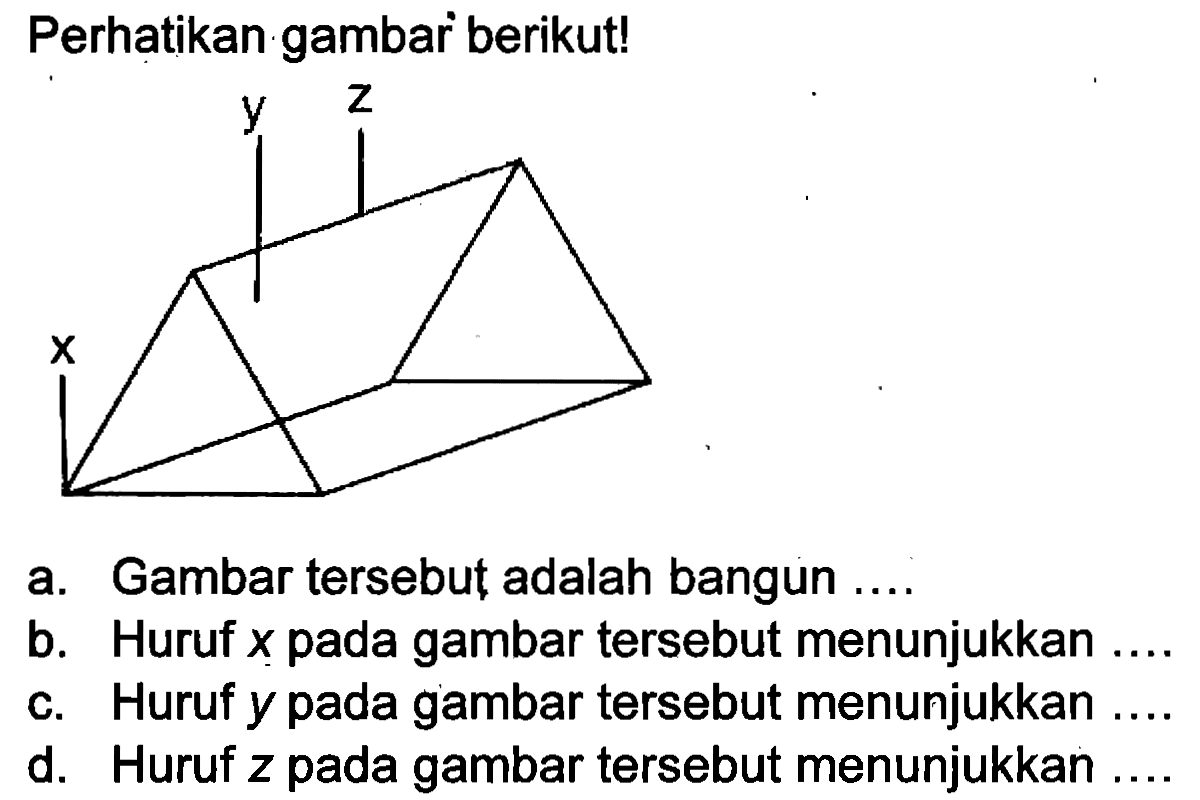 Perhatikan gambar berikut!
x y z 
a. Gambar tersebut adalah bangun ....
b. Huruf x pada gambar tersebut menunjukkan ....
c. Huruf y pada gambar tersebut menunjukkan ....
d. Huruf z pada gambar tersebut menunjukkan ....