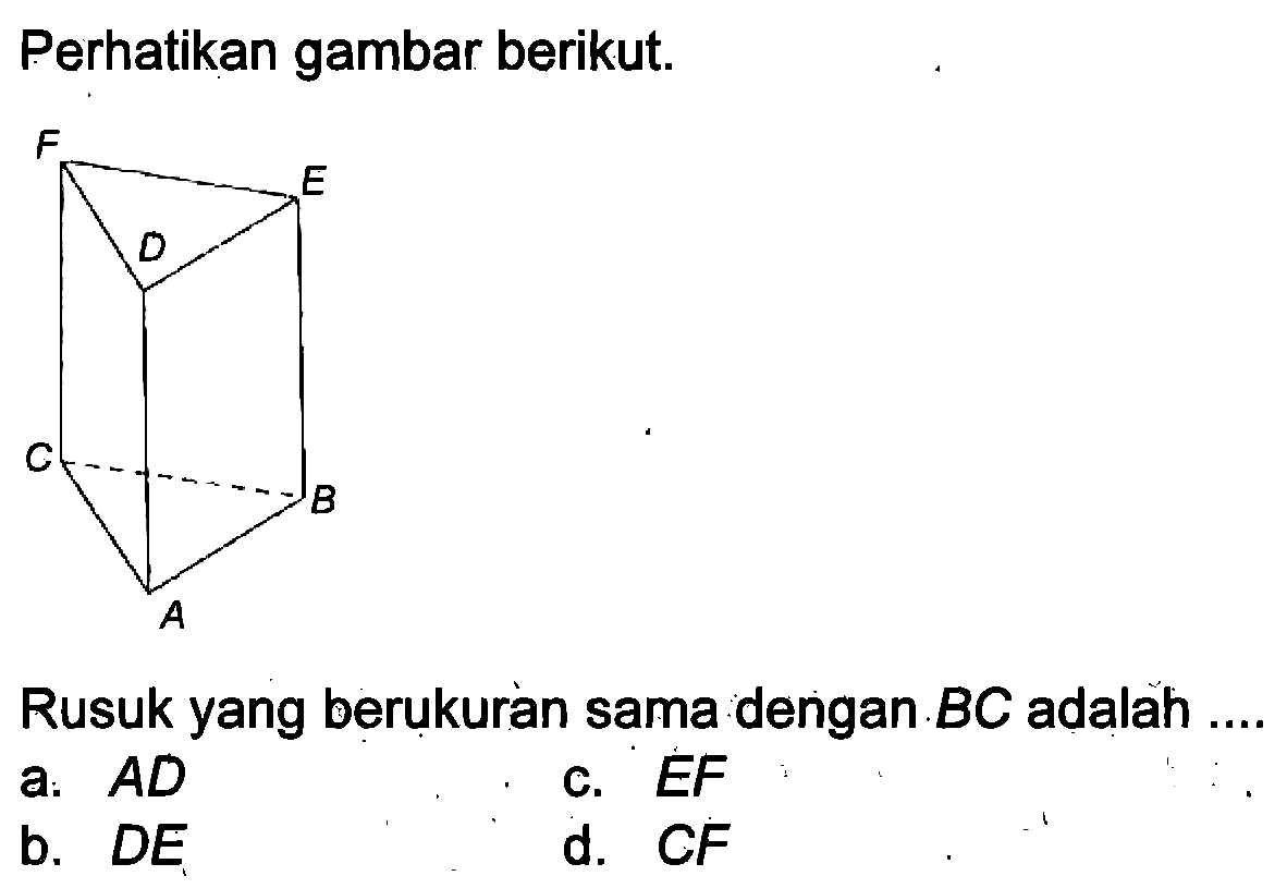 Perhatikan gambar berikut.
F D E C A B 
Rusuk yang berukuràn sama dengan BC adalah ....
a.  AD 
c.  EF 
b.  DE  
d.  CF 