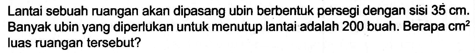 Lantai sebuah ruangan akan dipasang ubin berbentuk persegi dengan sisi  35 cm . Banyak ubin yang diperlukan untuk menutup lantai adalah 200 buah. Berapa  cm^(2)  luas ruangan tersebut?