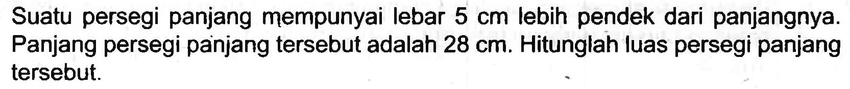 Suatu persegi panjang mempunyai lebar  5 cm  lebih pendek dari panjangnya. Panjang persegi panjang tersebut adalah  28 cm . Hitunglah luas persegi panjang tersebut.