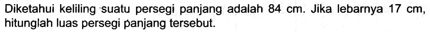 Diketahui keliling suatu persegi panjang adalah  84 cm . Jika lebarnya  17 cm , hitunglah luas persegi panjang tersebut.