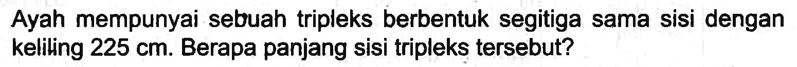 Ayah mempunyai sebuah tripleks berbentuk segitiga sama sisi dengan keliling  225 cm . Berapa panjang sisi tripleks tersebut?