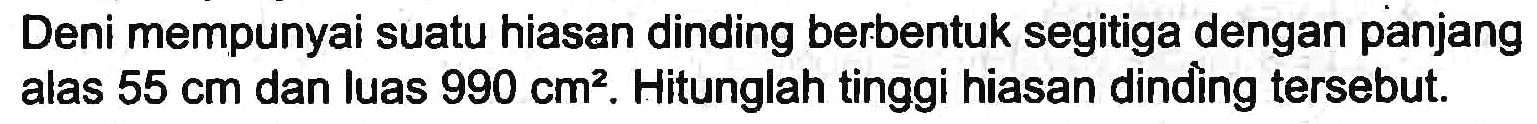 Deni mempunyai suatu hiasan dinding berbentuk segitiga dengan panjang alas  55 cm  dan luas  990 cm^(2) . Hitunglah tinggi hiasan dinding tersebut.